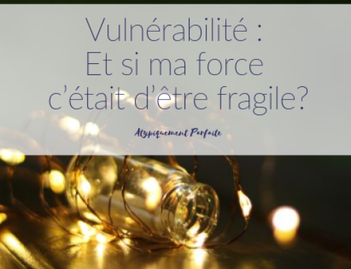 Vulnérabilité : Et si ma force c’était d’être fragile?